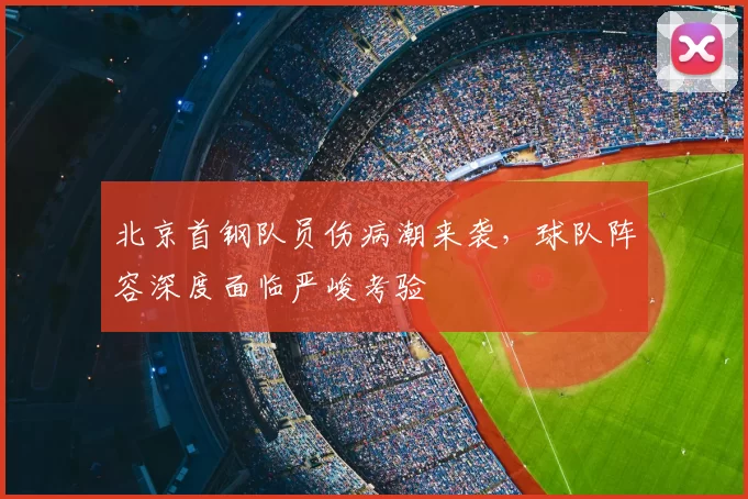 北京首钢队员伤病潮来袭,球队阵容深度面临严峻考验