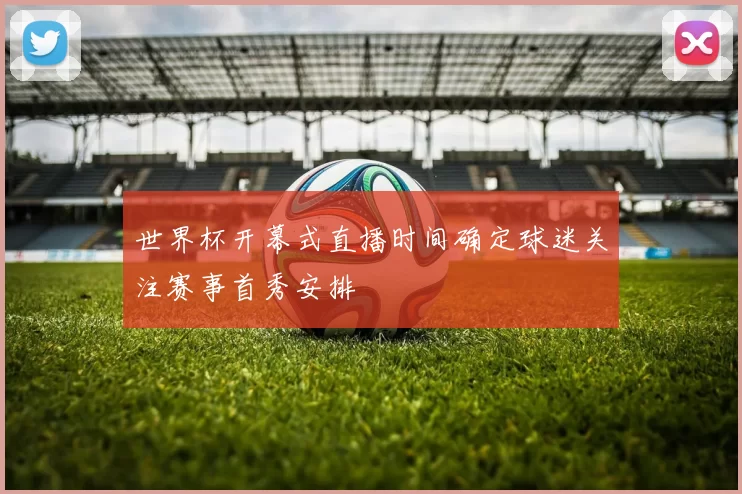 世界杯开幕式直播时间确定球迷关注赛事首秀安排