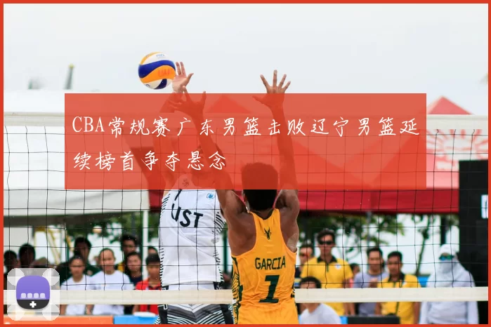 CBA常规赛广东男篮击败辽宁男篮延续榜首争夺悬念