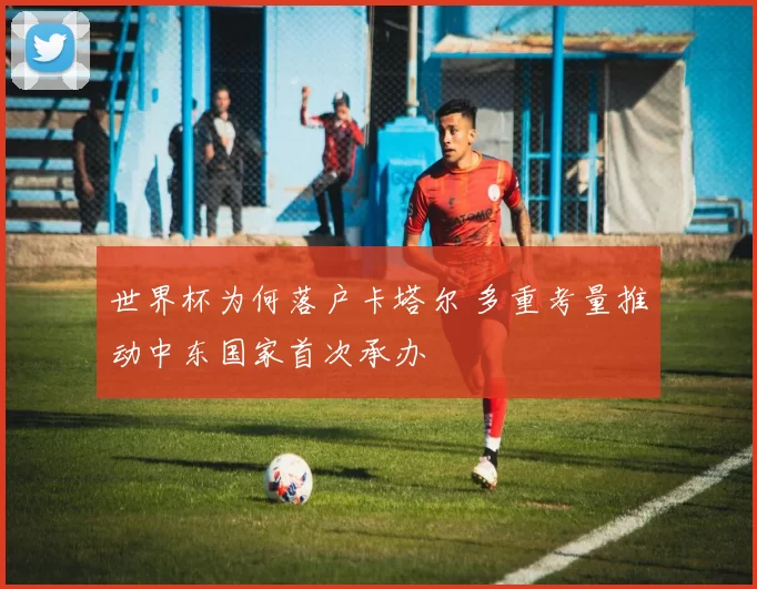 世界杯为何落户卡塔尔 多重考量推动中东国家首次承办