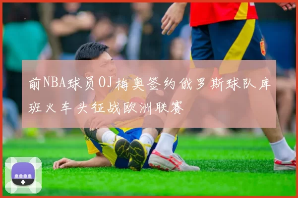 前NBA球员OJ梅奥签约俄罗斯球队库班火车头征战欧洲联赛