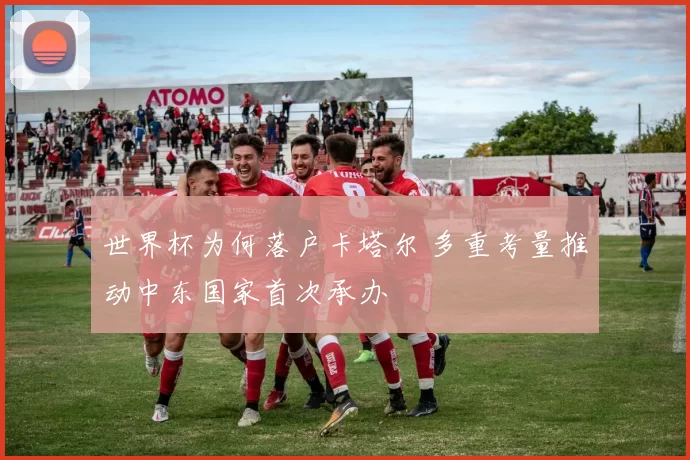 世界杯为何落户卡塔尔 多重考量推动中东国家首次承办