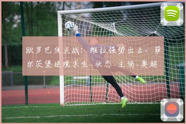 欧罗巴焦点战：维拉强势出击，萨尔茨堡逆境求生_状态_主场_奥超