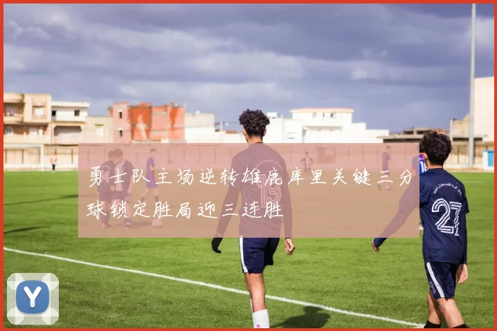 勇士队主场逆转雄鹿库里关键三分球锁定胜局迎三连胜