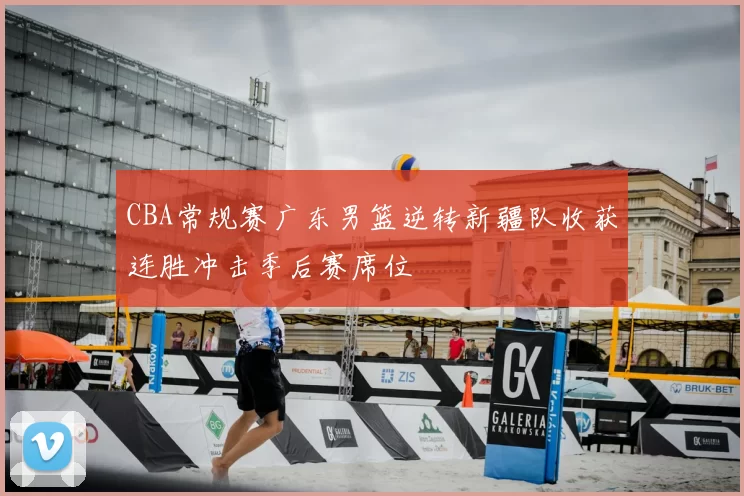 CBA常规赛广东男篮逆转新疆队收获连胜冲击季后赛席位