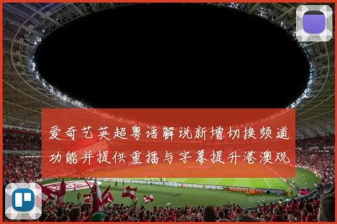 爱奇艺英超粤语解说新增切换频道功能并提供重播与字幕提升港澳观赛选择