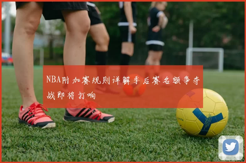 NBA附加赛规则详解季后赛名额争夺战即将打响