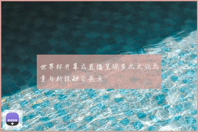 世界杯开幕式直播呈现多元文化元素与科技融合亮点