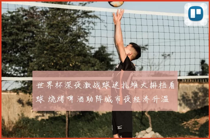 世界杯深夜激战球迷扎堆大排档看球 烧烤啤酒助阵城市夜经济升温