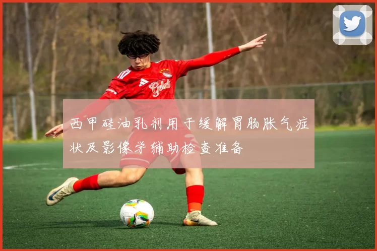 西甲硅油乳剂用于缓解胃肠胀气症状及影像学辅助检查准备