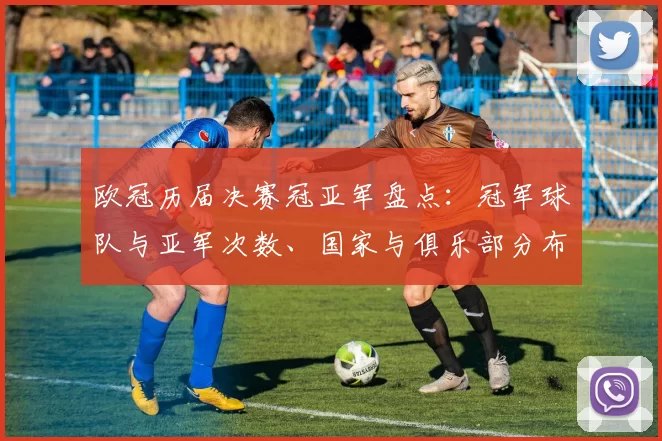 欧冠历届决赛冠亚军盘点：冠军球队与亚军次数、国家与俱乐部分布