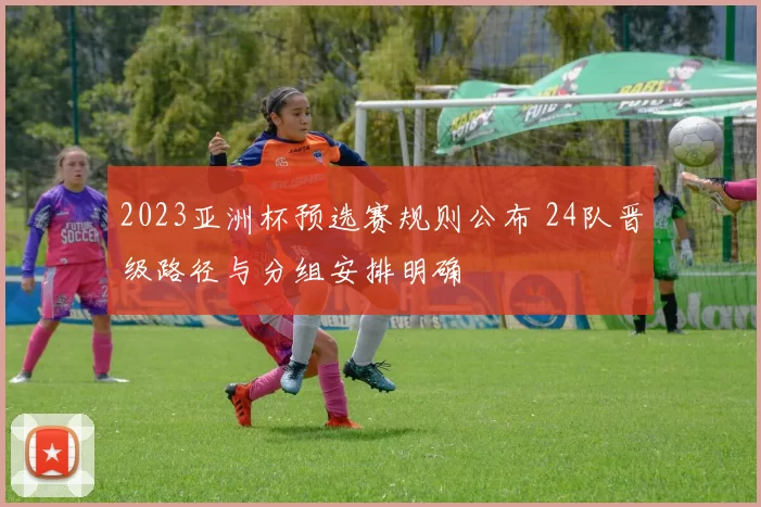 2023亚洲杯预选赛规则公布 24队晋级路径与分组安排明确