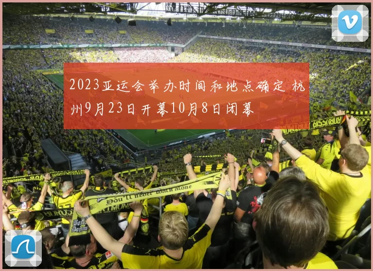 2023亚运会举办时间和地点确定 杭州9月23日开幕10月8日闭幕