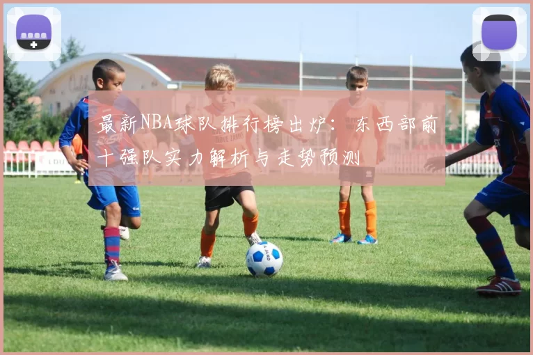 最新NBA球队排行榜出炉：东西部前十强队实力解析与走势预测