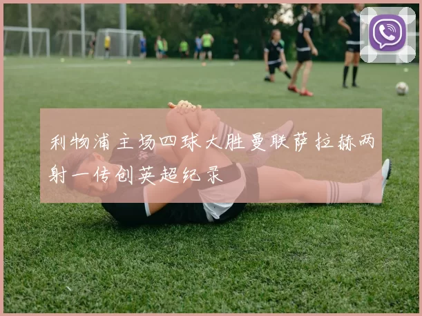 利物浦主场四球大胜曼联萨拉赫两射一传创英超纪录