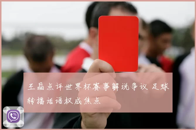 王晶点评世界杯赛事解说争议 足球转播话语权成焦点