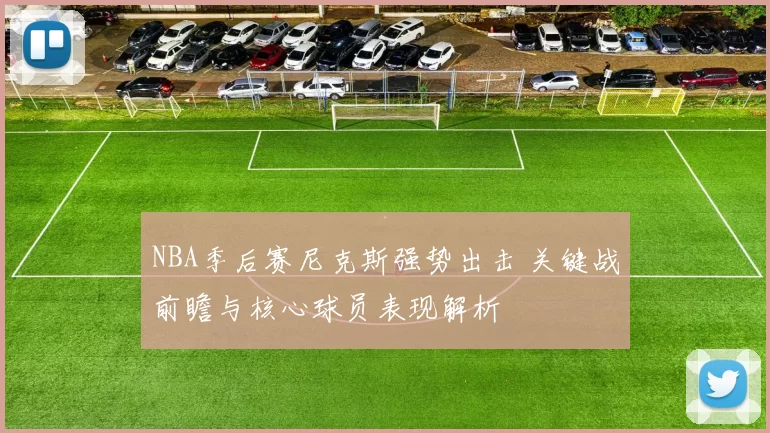 NBA季后赛尼克斯强势出击 关键战前瞻与核心球员表现解析