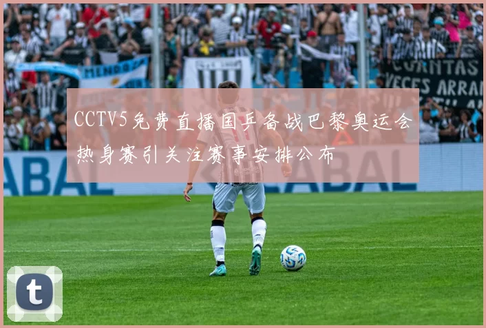 CCTV5免费直播国乒备战巴黎奥运会热身赛引关注赛事安排公布