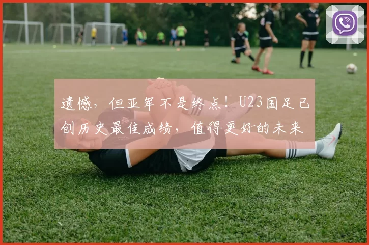 遗憾,但亚军不是终点!U23国足已创历史最佳成绩,值得更好的未来