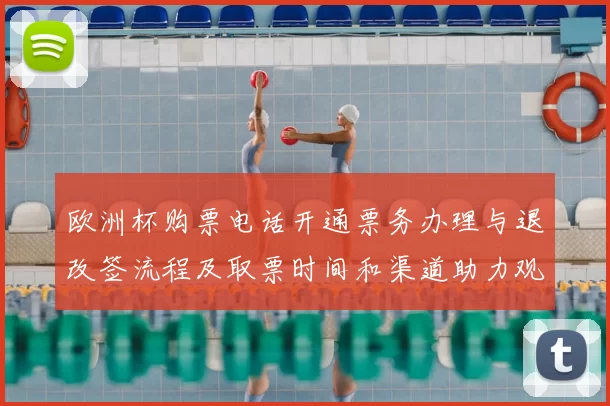 欧洲杯购票电话开通票务办理与退改签流程及取票时间和渠道助力观赛安排