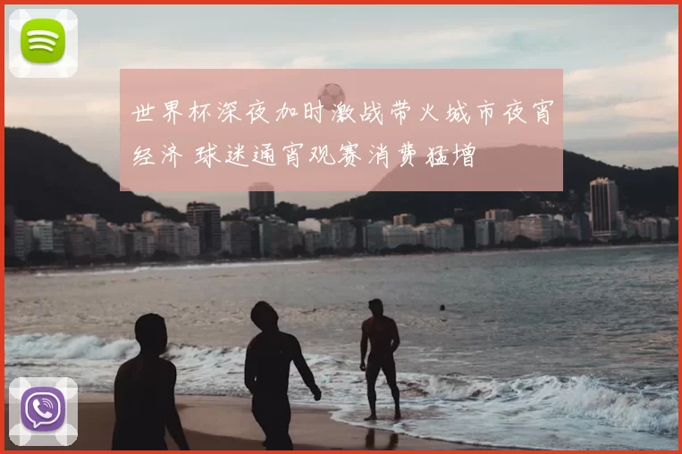 世界杯深夜加时激战带火城市夜宵经济 球迷通宵观赛消费猛增