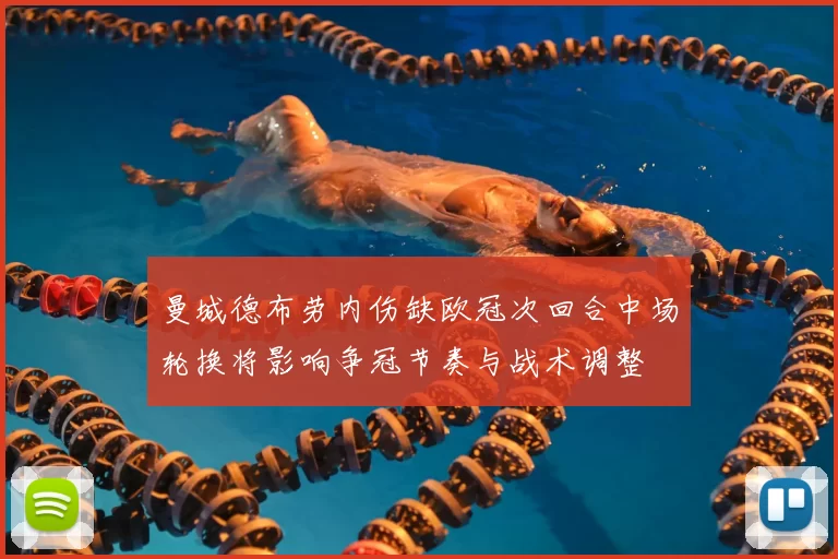 曼城德布劳内伤缺欧冠次回合中场轮换将影响争冠节奏与战术调整