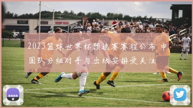 2023篮球世界杯预选赛赛程公布 中国队分组对手与出线安排受关注