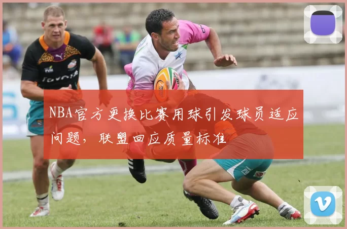 NBA官方更换比赛用球引发球员适应问题,联盟回应质量标准