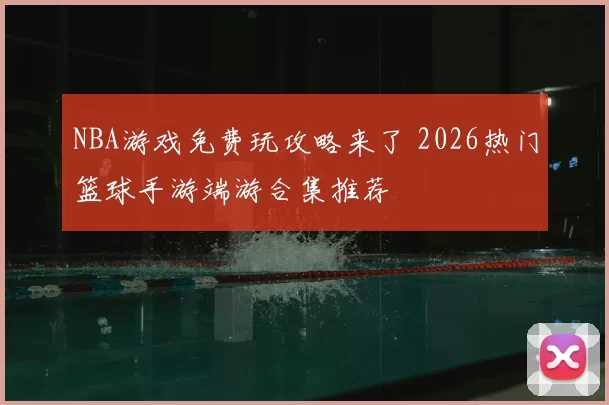 NBA游戏免费玩攻略来了 2026热门篮球手游端游合集推荐