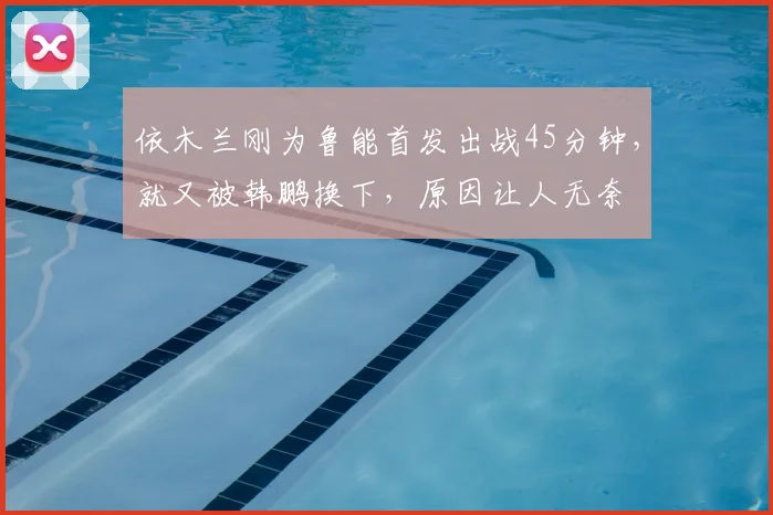 依木兰刚为鲁能首发出战45分钟，就又被韩鹏换下，原因让人无奈