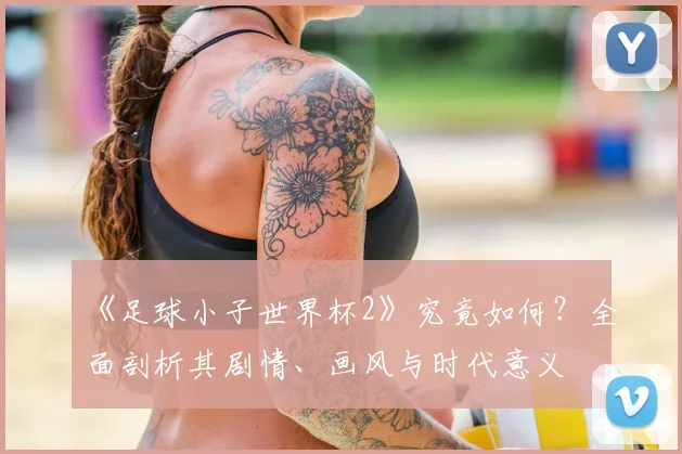 《足球小子世界杯2》究竟如何？全面剖析其剧情、画风与时代意义