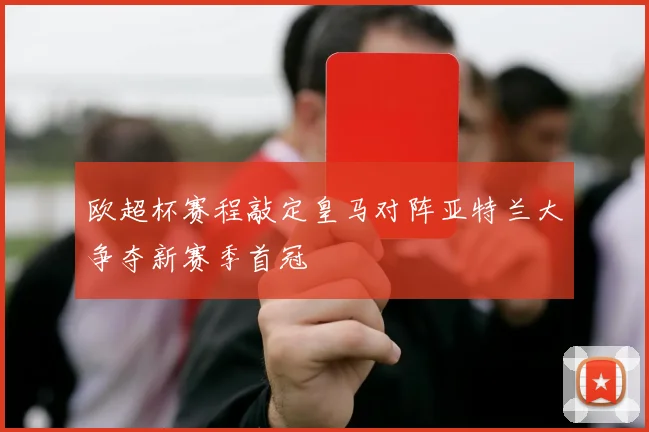 欧超杯赛程敲定皇马对阵亚特兰大争夺新赛季首冠