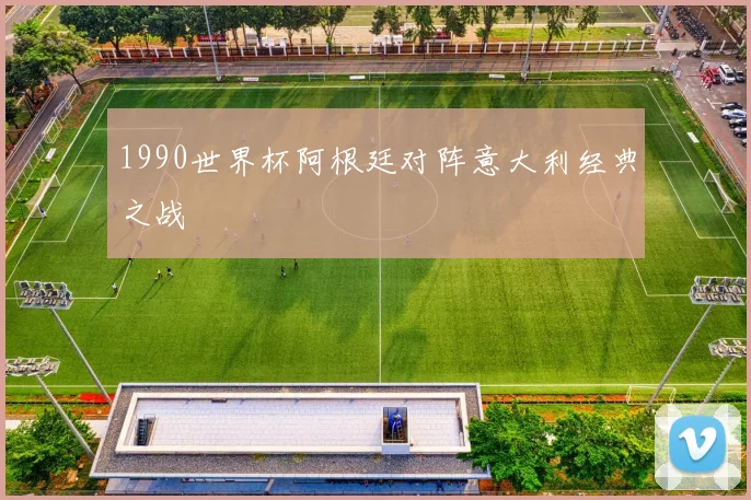 1990世界杯阿根廷对阵意大利经典之战