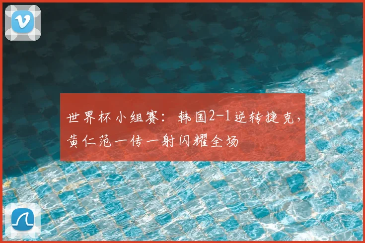 世界杯小组赛：韩国2-1逆转捷克，黄仁范一传一射闪耀全场