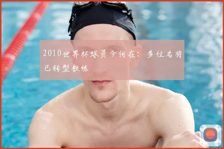 2010世界杯球员今何在：多位名将已转型教练