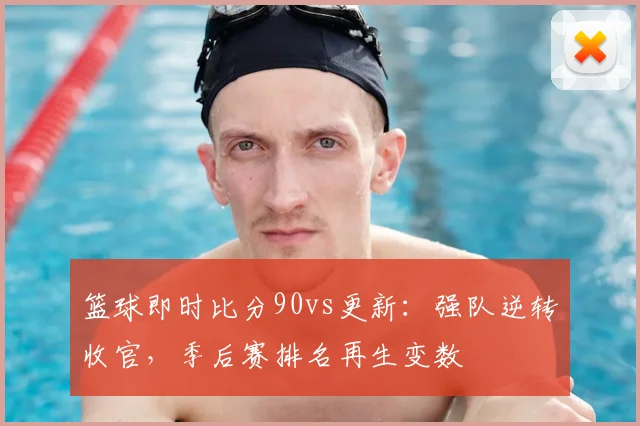 篮球即时比分90vs更新：强队逆转收官，季后赛排名再生变数