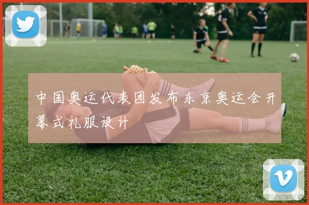 中国奥运代表团发布东京奥运会开幕式礼服设计