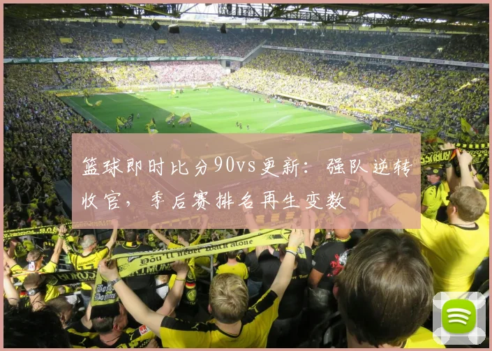 篮球即时比分90vs更新：强队逆转收官，季后赛排名再生变数