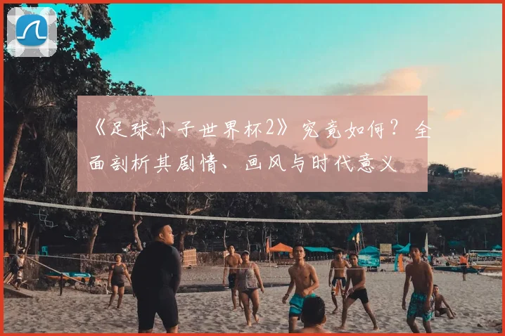 《足球小子世界杯2》究竟如何？全面剖析其剧情、画风与时代意义
