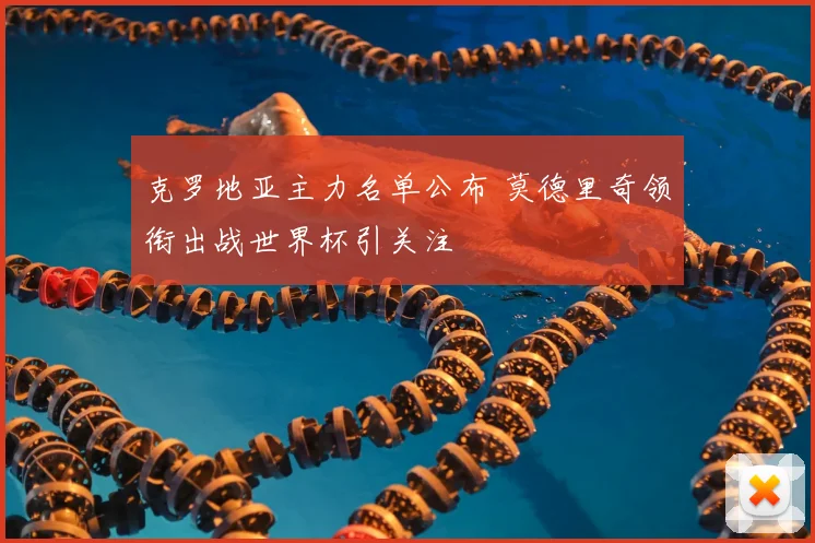 克罗地亚主力名单公布 莫德里奇领衔出战世界杯引关注
