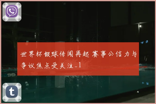 世界杯假球传闻再起 赛事公信力与争议焦点受关注_1