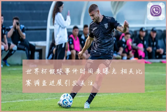世界杯假球事件时间表曝光 相关比赛调查进展引发关注