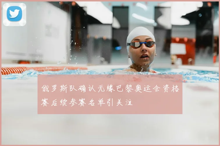 俄罗斯队确认无缘巴黎奥运会资格赛后续参赛名单引关注