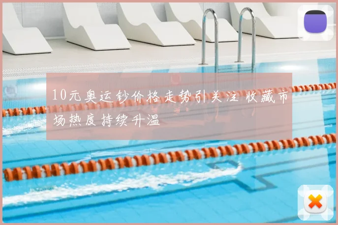 10元奥运钞价格走势引关注 收藏市场热度持续升温