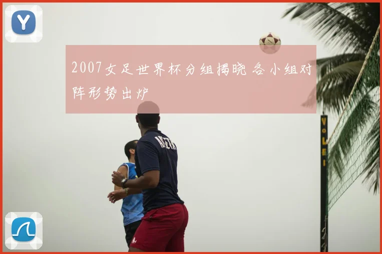 2007女足世界杯分组揭晓 各小组对阵形势出炉