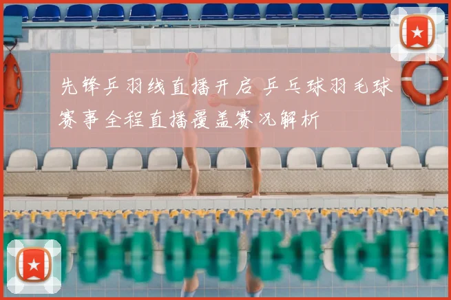 先锋乒羽线直播开启 乒乓球羽毛球赛事全程直播覆盖赛况解析
