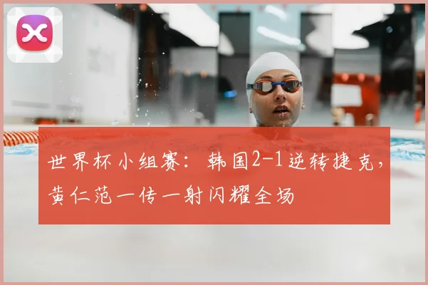 世界杯小组赛:韩国2-1逆转捷克,黄仁范一传一射闪耀全场