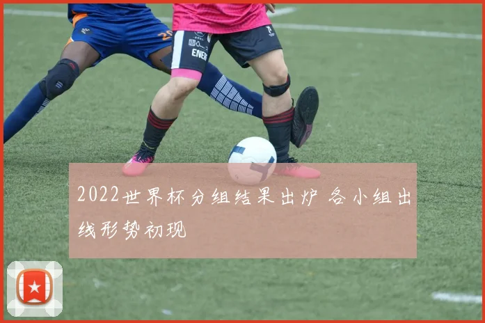 2022世界杯分组结果出炉 各小组出线形势初现