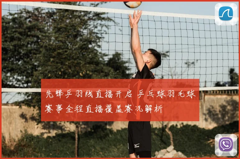 先锋乒羽线直播开启 乒乓球羽毛球赛事全程直播覆盖赛况解析