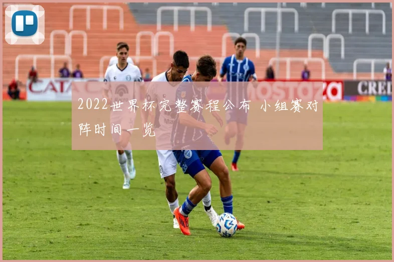 2022世界杯完整赛程公布 小组赛对阵时间一览